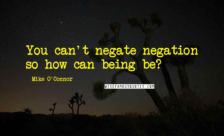Mike O'Connor Quotes: You can't negate negation so how can being be?