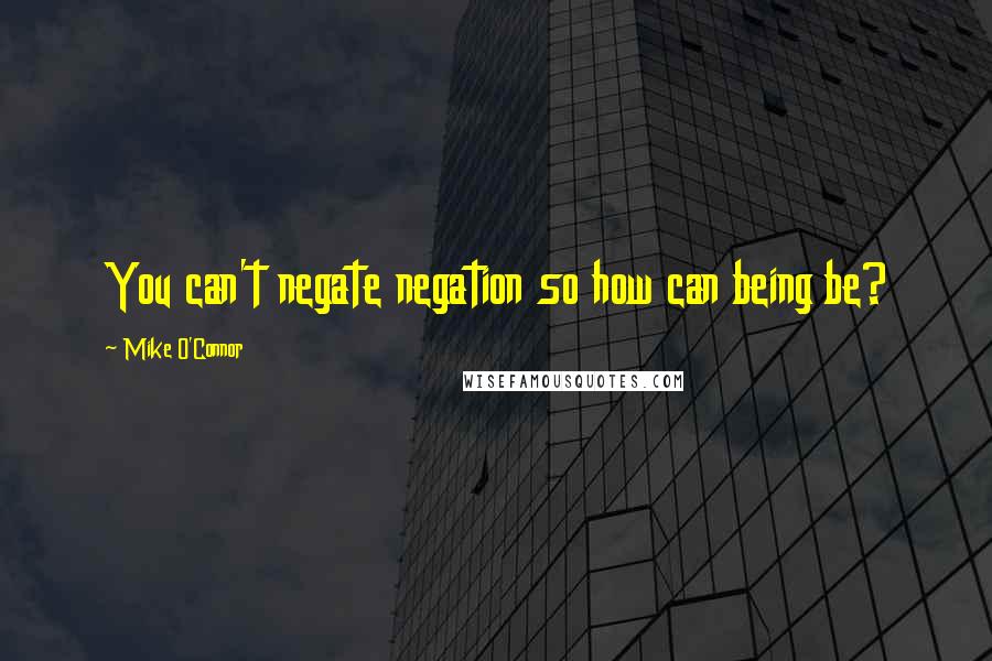 Mike O'Connor Quotes: You can't negate negation so how can being be?