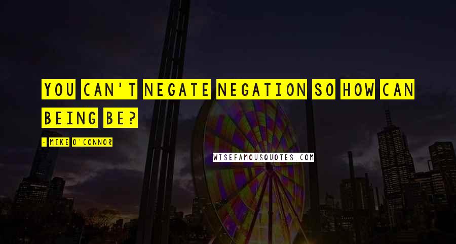 Mike O'Connor Quotes: You can't negate negation so how can being be?