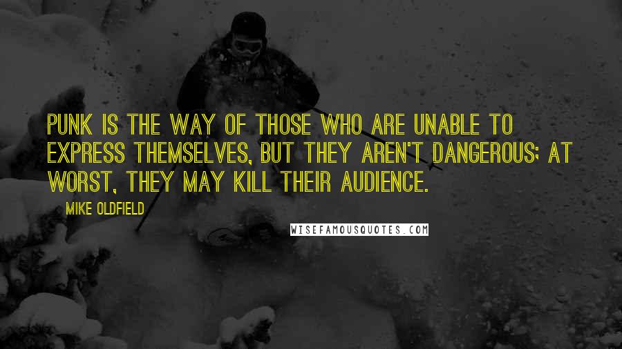 Mike Oldfield Quotes: Punk is the way of those who are unable to express themselves, but they aren't dangerous; at worst, they may kill their audience.