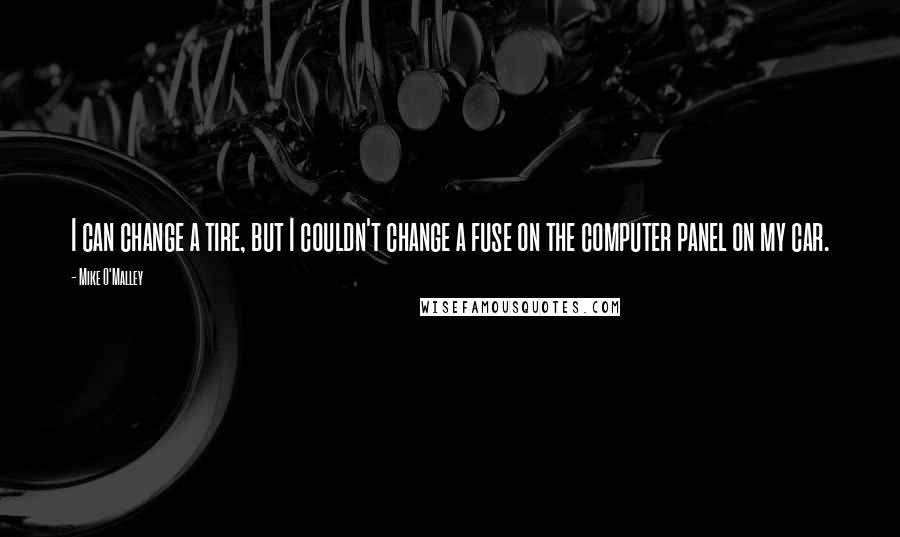 Mike O'Malley Quotes: I can change a tire, but I couldn't change a fuse on the computer panel on my car.