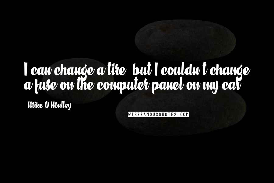 Mike O'Malley Quotes: I can change a tire, but I couldn't change a fuse on the computer panel on my car.