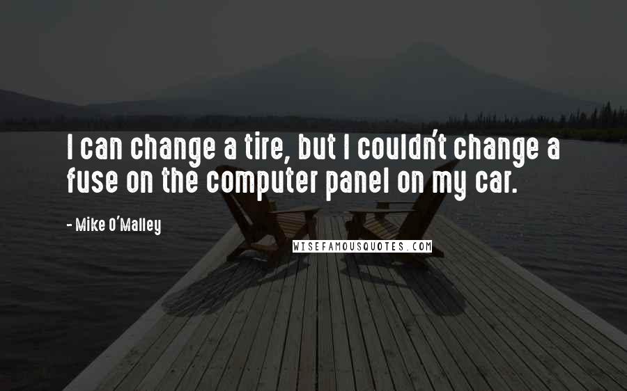 Mike O'Malley Quotes: I can change a tire, but I couldn't change a fuse on the computer panel on my car.