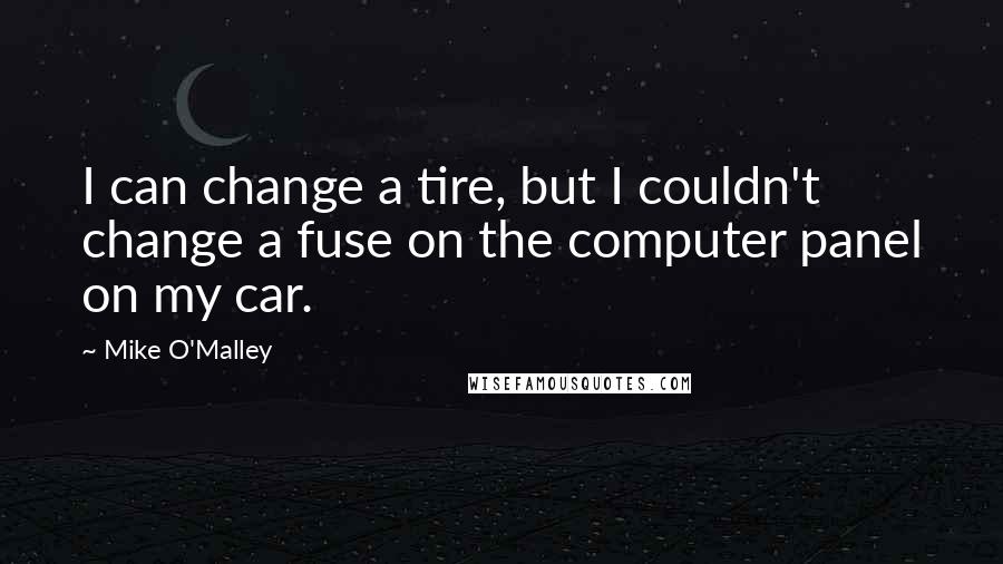 Mike O'Malley Quotes: I can change a tire, but I couldn't change a fuse on the computer panel on my car.