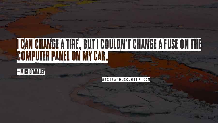 Mike O'Malley Quotes: I can change a tire, but I couldn't change a fuse on the computer panel on my car.