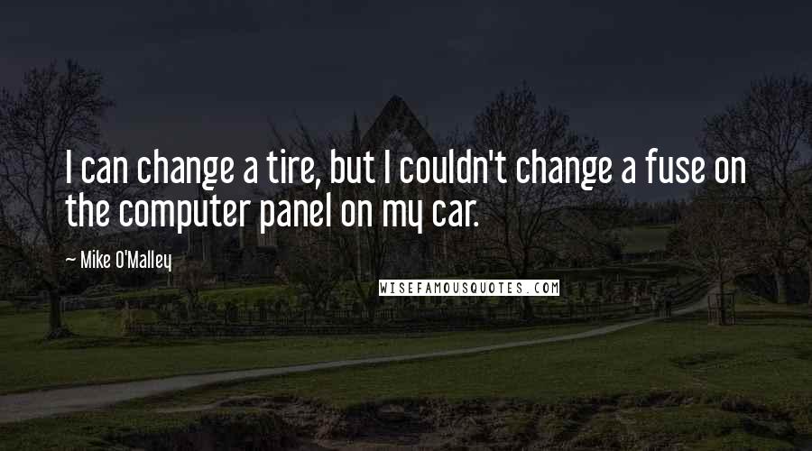 Mike O'Malley Quotes: I can change a tire, but I couldn't change a fuse on the computer panel on my car.