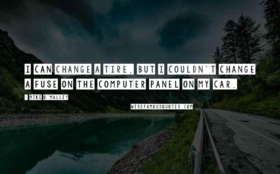 Mike O'Malley Quotes: I can change a tire, but I couldn't change a fuse on the computer panel on my car.