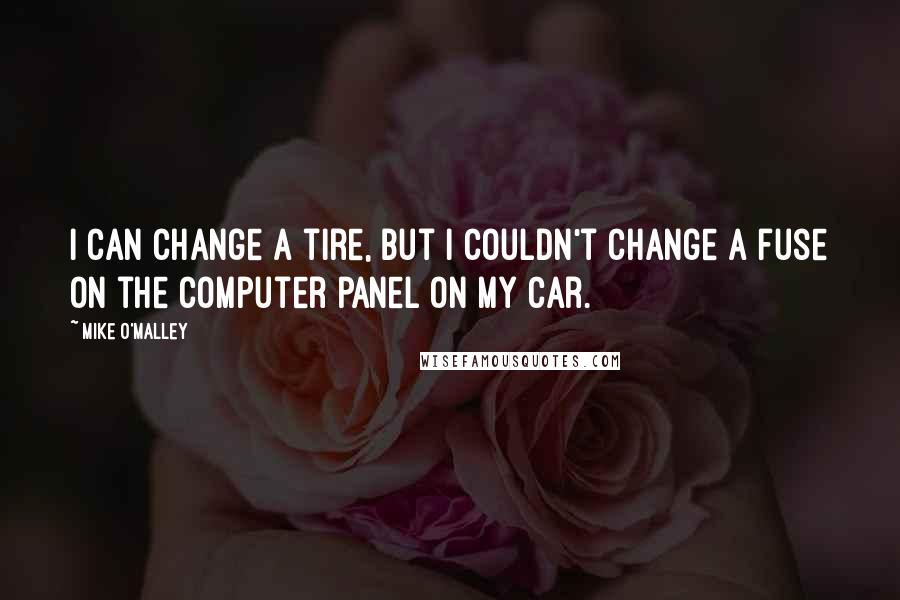 Mike O'Malley Quotes: I can change a tire, but I couldn't change a fuse on the computer panel on my car.