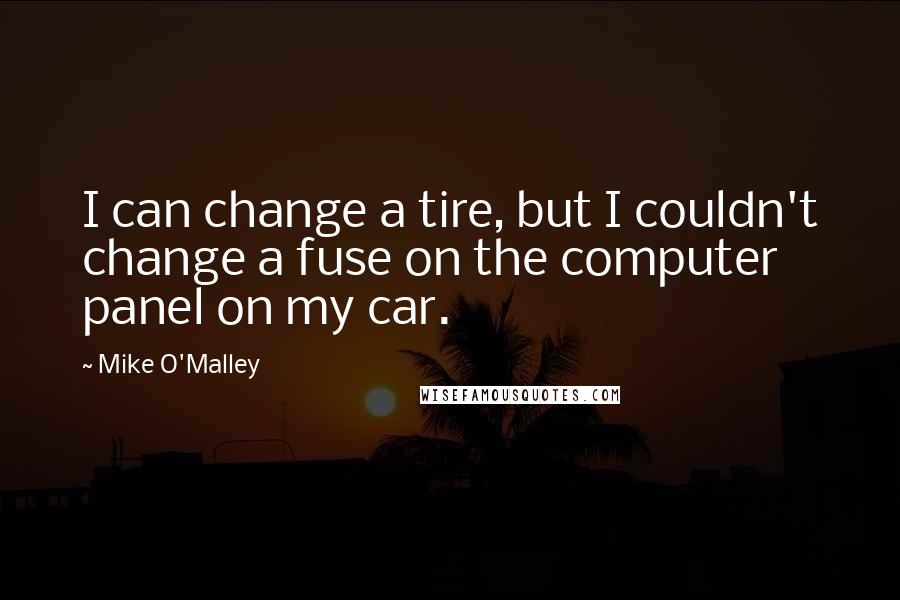 Mike O'Malley Quotes: I can change a tire, but I couldn't change a fuse on the computer panel on my car.