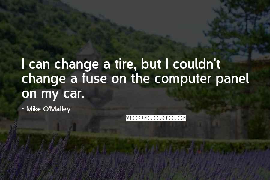 Mike O'Malley Quotes: I can change a tire, but I couldn't change a fuse on the computer panel on my car.