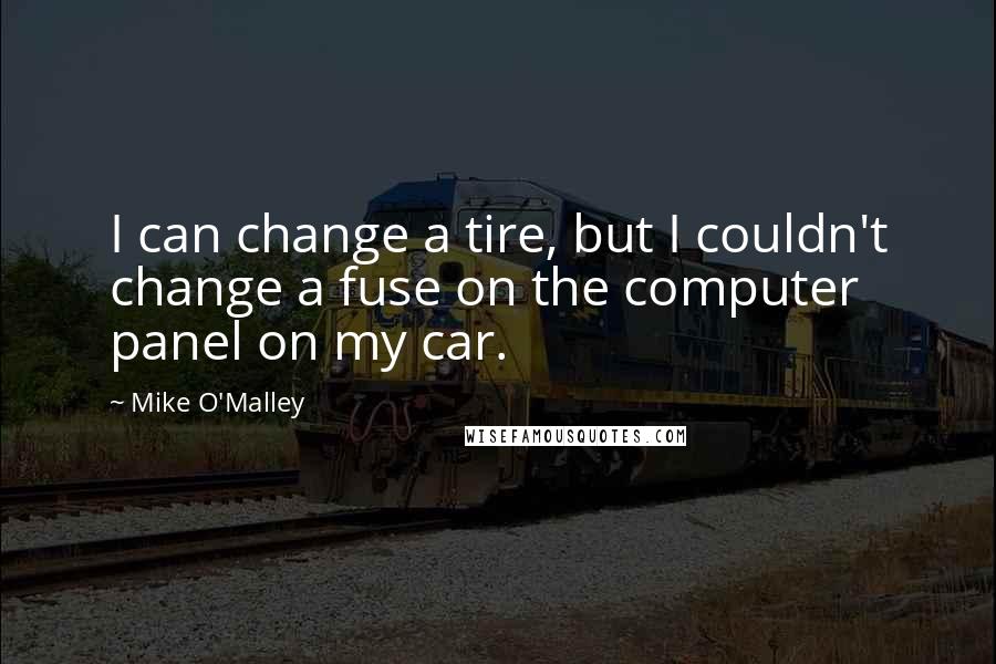 Mike O'Malley Quotes: I can change a tire, but I couldn't change a fuse on the computer panel on my car.