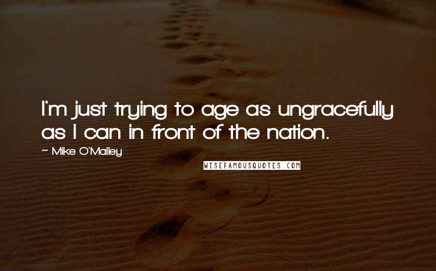 Mike O'Malley Quotes: I'm just trying to age as ungracefully as I can in front of the nation.