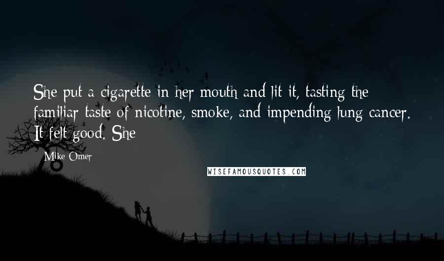 Mike Omer Quotes: She put a cigarette in her mouth and lit it, tasting the familiar taste of nicotine, smoke, and impending lung cancer. It felt good. She