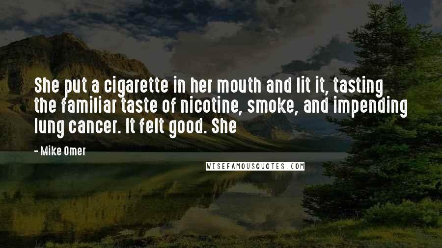 Mike Omer Quotes: She put a cigarette in her mouth and lit it, tasting the familiar taste of nicotine, smoke, and impending lung cancer. It felt good. She