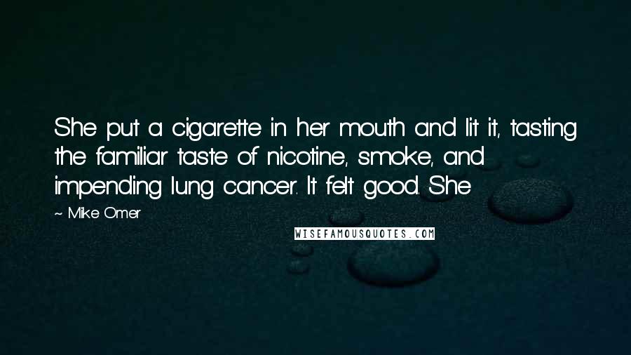 Mike Omer Quotes: She put a cigarette in her mouth and lit it, tasting the familiar taste of nicotine, smoke, and impending lung cancer. It felt good. She