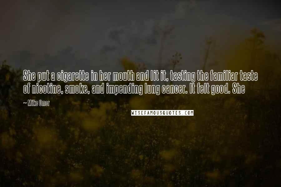 Mike Omer Quotes: She put a cigarette in her mouth and lit it, tasting the familiar taste of nicotine, smoke, and impending lung cancer. It felt good. She