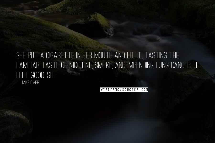 Mike Omer Quotes: She put a cigarette in her mouth and lit it, tasting the familiar taste of nicotine, smoke, and impending lung cancer. It felt good. She