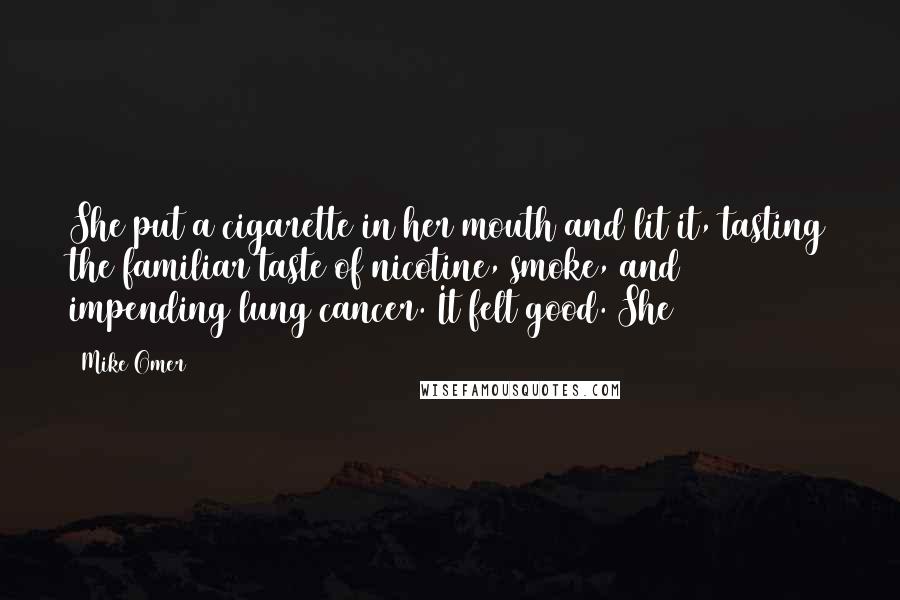 Mike Omer Quotes: She put a cigarette in her mouth and lit it, tasting the familiar taste of nicotine, smoke, and impending lung cancer. It felt good. She