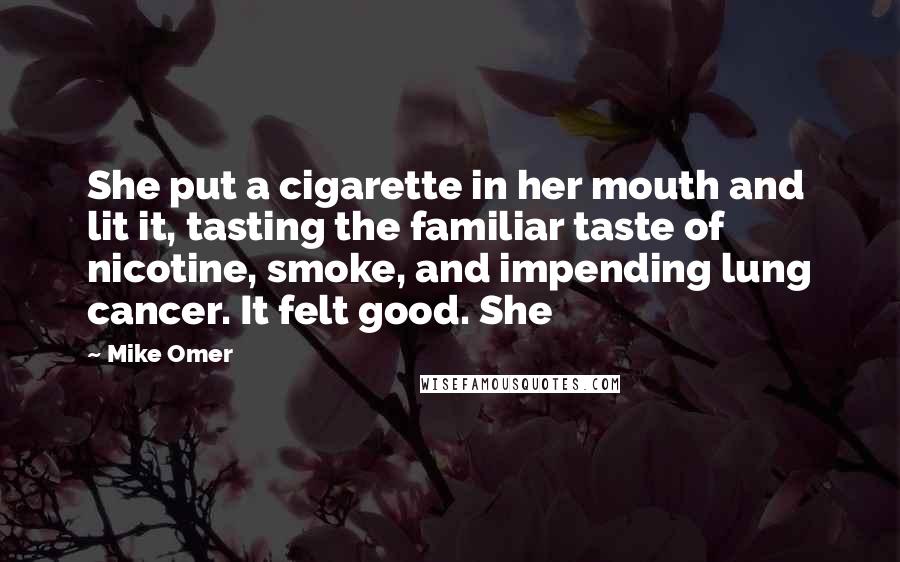 Mike Omer Quotes: She put a cigarette in her mouth and lit it, tasting the familiar taste of nicotine, smoke, and impending lung cancer. It felt good. She