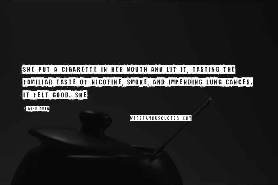 Mike Omer Quotes: She put a cigarette in her mouth and lit it, tasting the familiar taste of nicotine, smoke, and impending lung cancer. It felt good. She