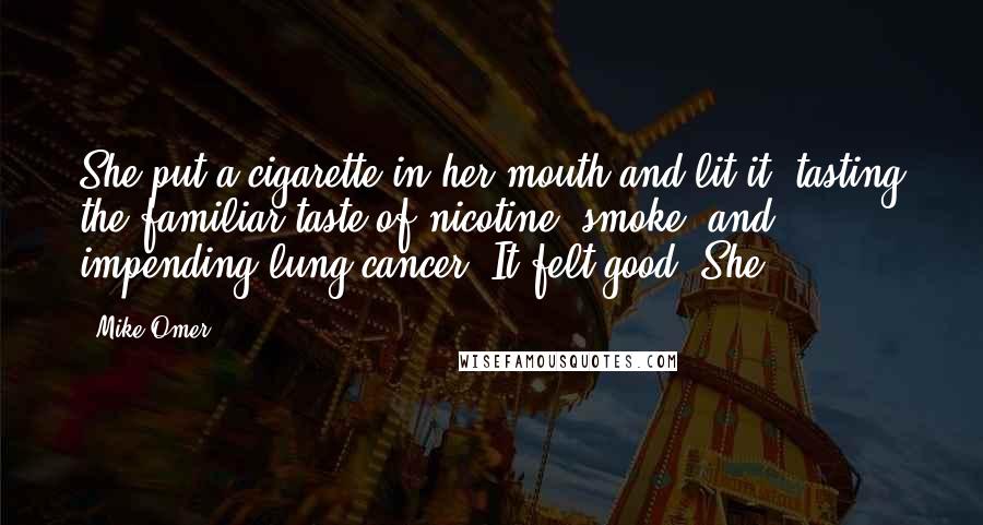 Mike Omer Quotes: She put a cigarette in her mouth and lit it, tasting the familiar taste of nicotine, smoke, and impending lung cancer. It felt good. She