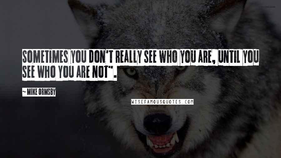 Mike Ormsby Quotes: Sometimes you don't really see who you are, until you see who you are not".