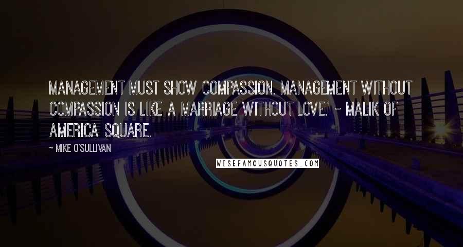 Mike O'Sullivan Quotes: Management must show compassion. Management without compassion is like a marriage without love.' - Malik of America Square.