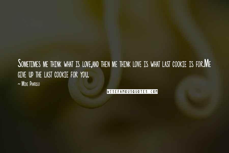 Mike Pantuso Quotes: Sometimes me think what is love,and then me think love is what last cookie is for.Me give up the last cookie for you.