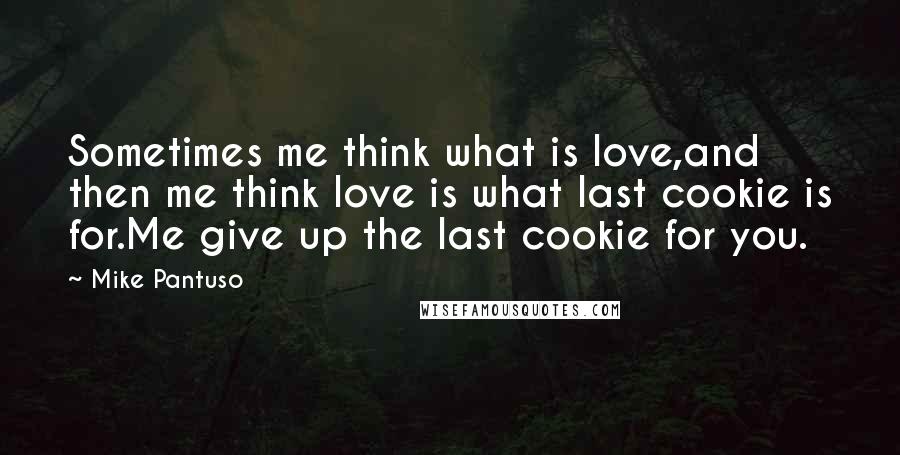 Mike Pantuso Quotes: Sometimes me think what is love,and then me think love is what last cookie is for.Me give up the last cookie for you.