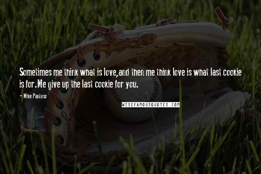 Mike Pantuso Quotes: Sometimes me think what is love,and then me think love is what last cookie is for.Me give up the last cookie for you.