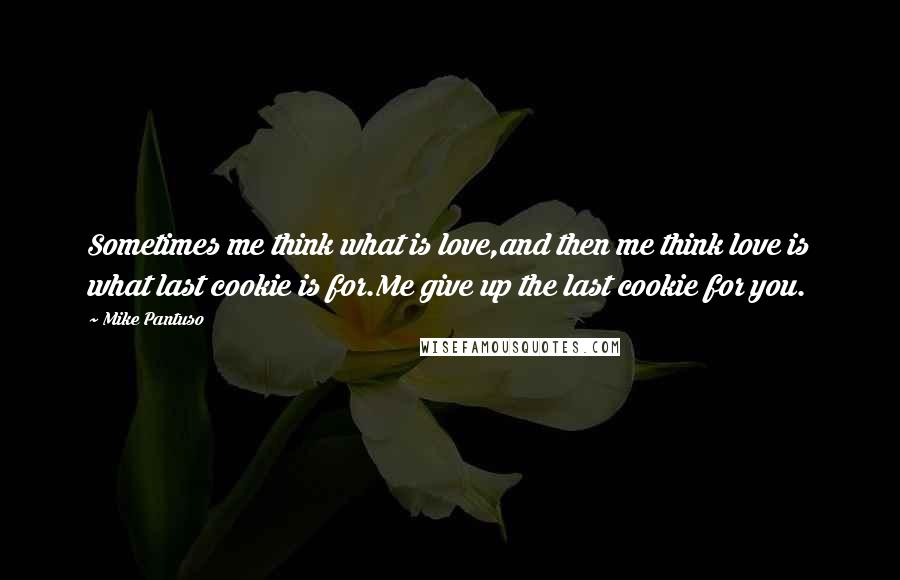 Mike Pantuso Quotes: Sometimes me think what is love,and then me think love is what last cookie is for.Me give up the last cookie for you.