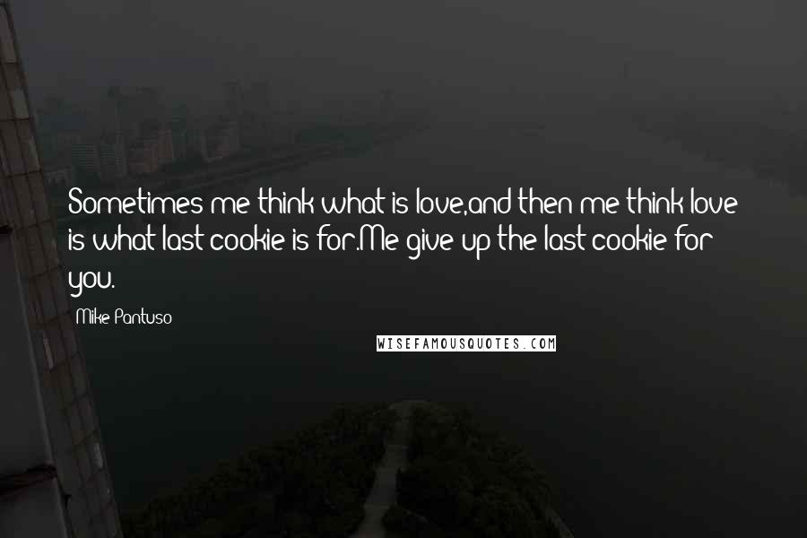 Mike Pantuso Quotes: Sometimes me think what is love,and then me think love is what last cookie is for.Me give up the last cookie for you.