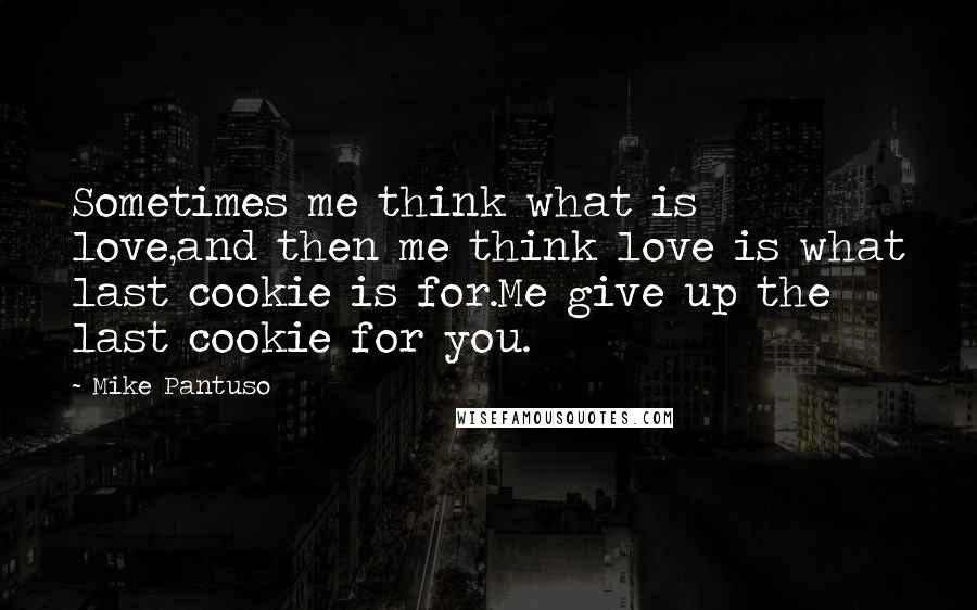 Mike Pantuso Quotes: Sometimes me think what is love,and then me think love is what last cookie is for.Me give up the last cookie for you.