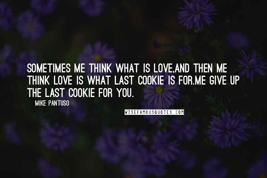 Mike Pantuso Quotes: Sometimes me think what is love,and then me think love is what last cookie is for.Me give up the last cookie for you.