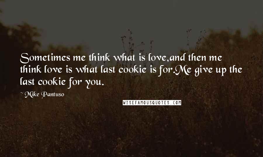 Mike Pantuso Quotes: Sometimes me think what is love,and then me think love is what last cookie is for.Me give up the last cookie for you.
