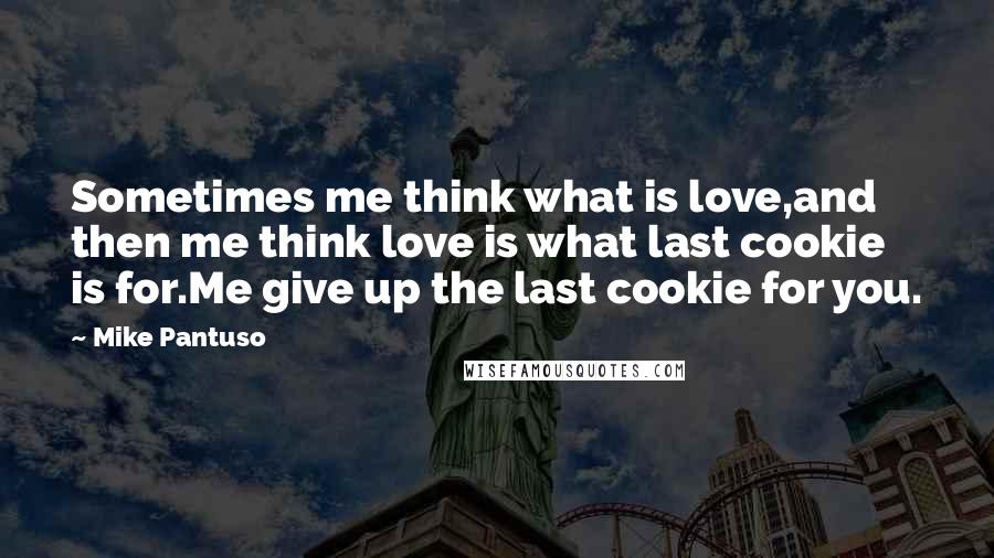 Mike Pantuso Quotes: Sometimes me think what is love,and then me think love is what last cookie is for.Me give up the last cookie for you.