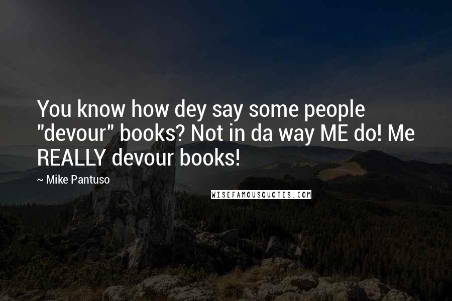 Mike Pantuso Quotes: You know how dey say some people "devour" books? Not in da way ME do! Me REALLY devour books!