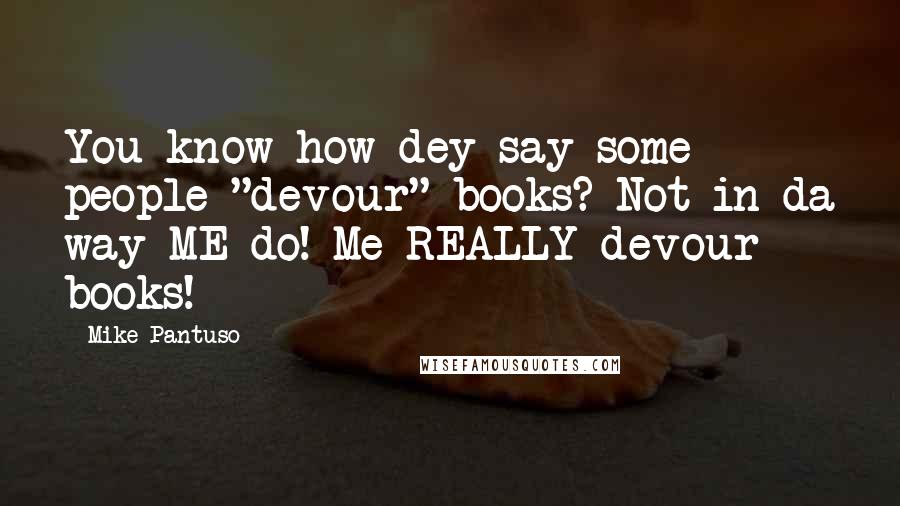 Mike Pantuso Quotes: You know how dey say some people "devour" books? Not in da way ME do! Me REALLY devour books!