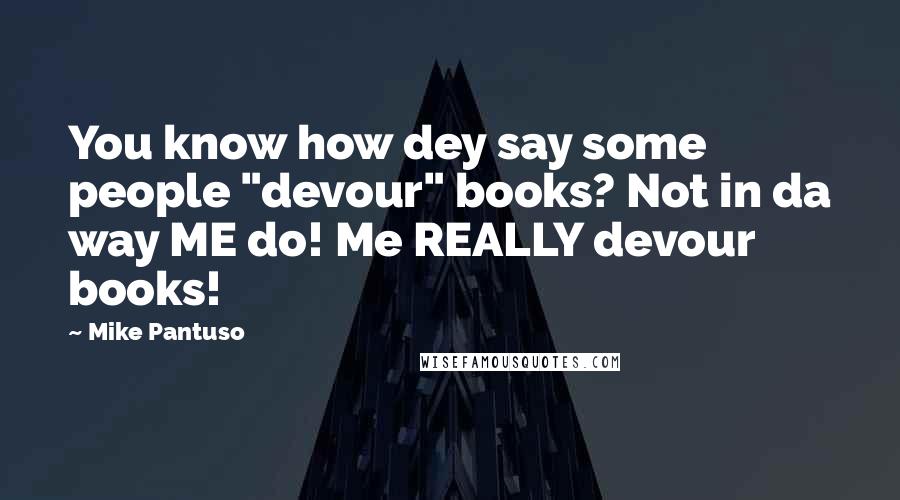 Mike Pantuso Quotes: You know how dey say some people "devour" books? Not in da way ME do! Me REALLY devour books!