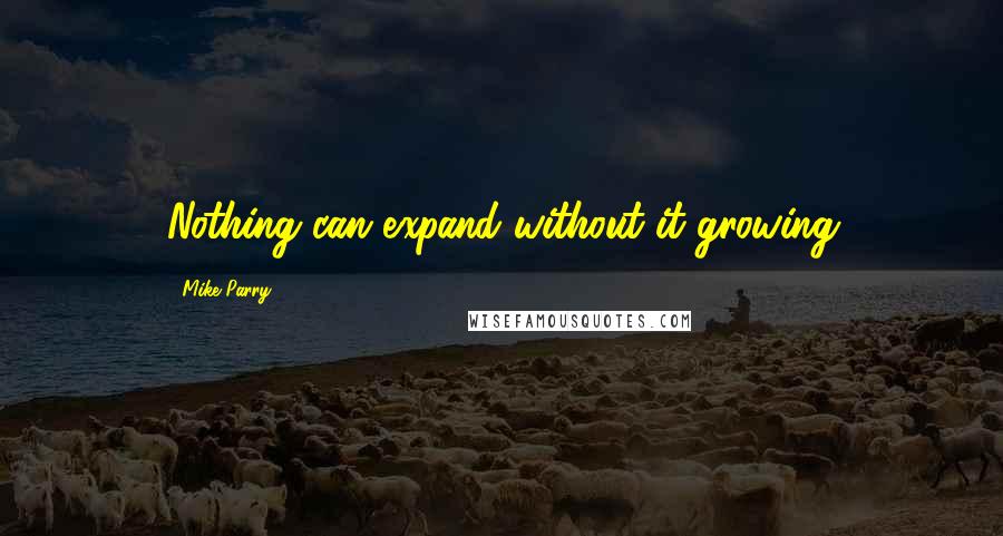 Mike Parry Quotes: Nothing can expand without it growing