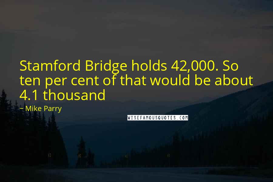 Mike Parry Quotes: Stamford Bridge holds 42,000. So ten per cent of that would be about 4.1 thousand