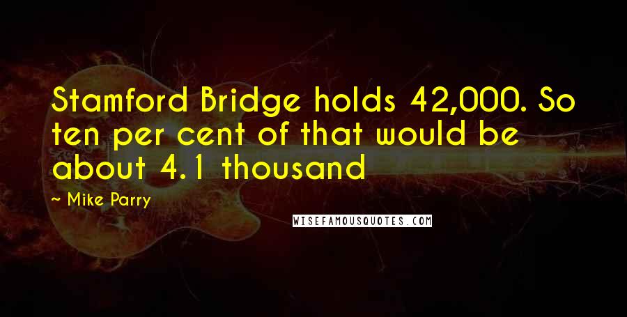 Mike Parry Quotes: Stamford Bridge holds 42,000. So ten per cent of that would be about 4.1 thousand