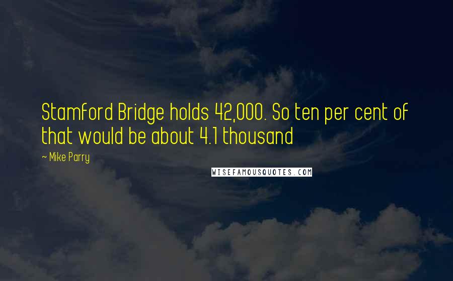 Mike Parry Quotes: Stamford Bridge holds 42,000. So ten per cent of that would be about 4.1 thousand