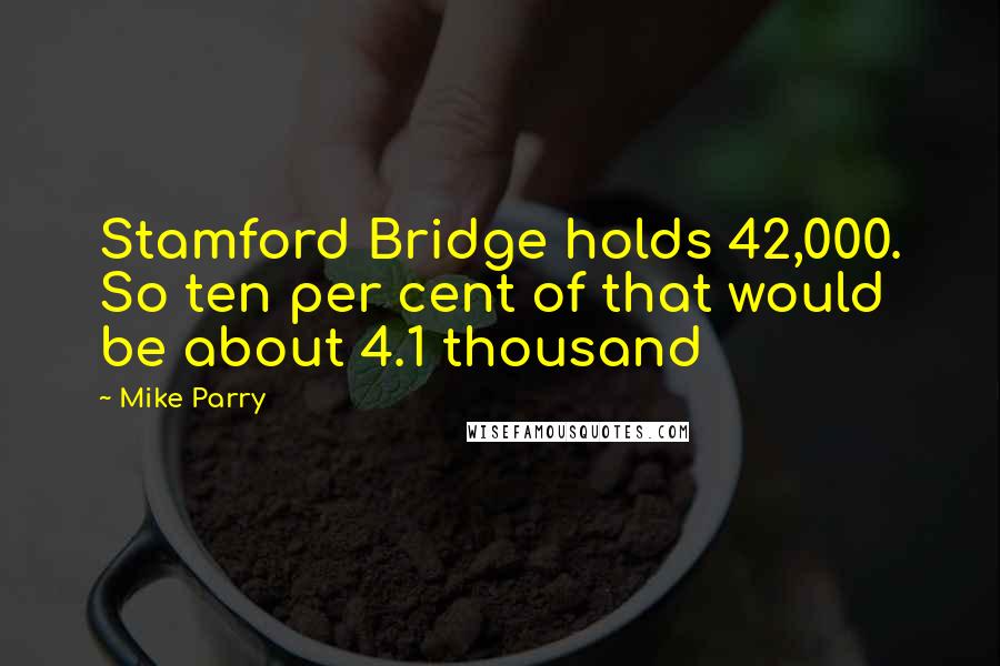 Mike Parry Quotes: Stamford Bridge holds 42,000. So ten per cent of that would be about 4.1 thousand