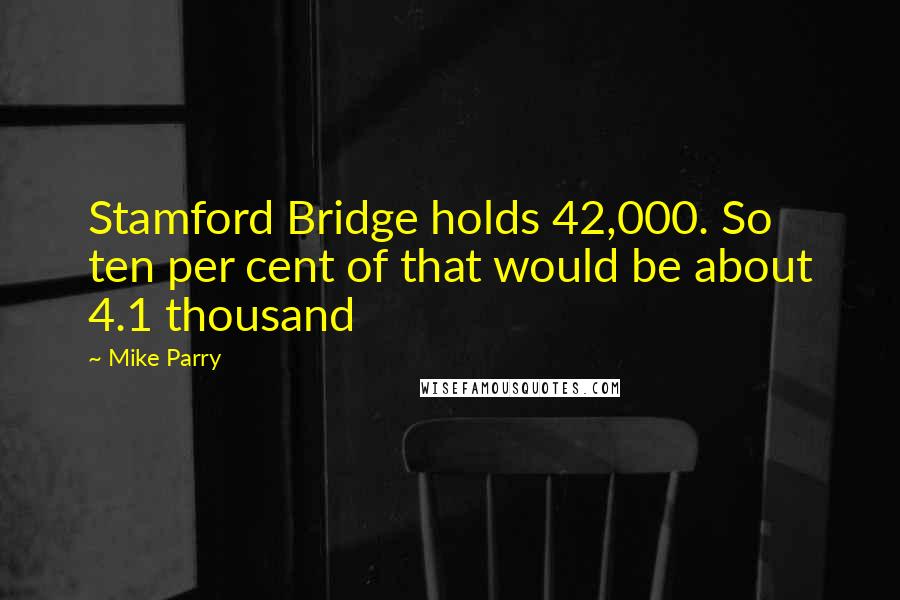 Mike Parry Quotes: Stamford Bridge holds 42,000. So ten per cent of that would be about 4.1 thousand