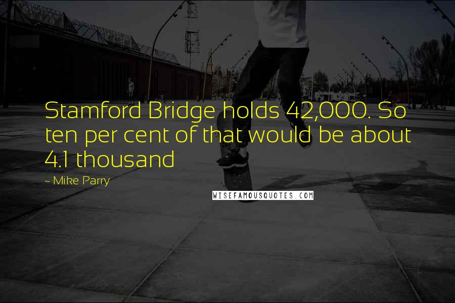 Mike Parry Quotes: Stamford Bridge holds 42,000. So ten per cent of that would be about 4.1 thousand