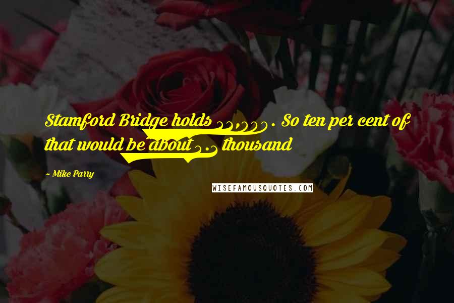 Mike Parry Quotes: Stamford Bridge holds 42,000. So ten per cent of that would be about 4.1 thousand