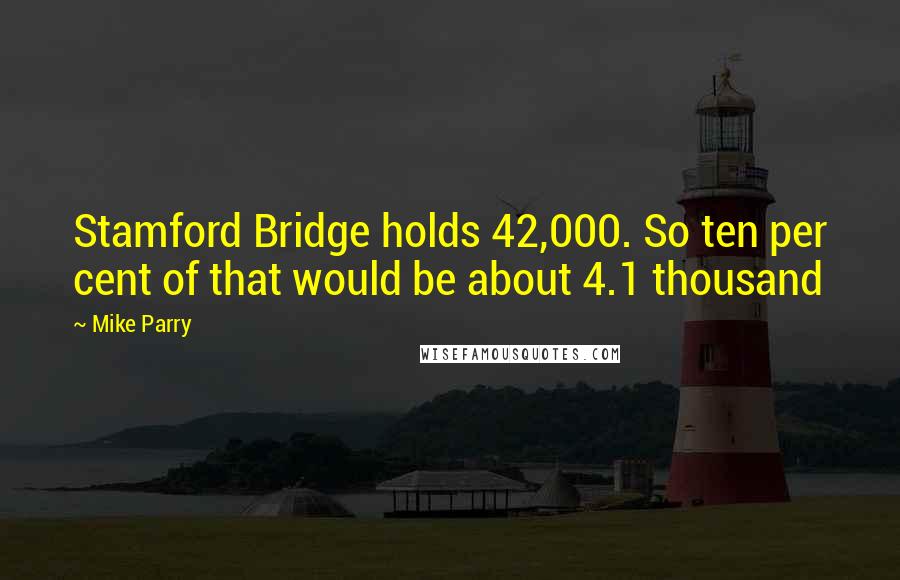 Mike Parry Quotes: Stamford Bridge holds 42,000. So ten per cent of that would be about 4.1 thousand