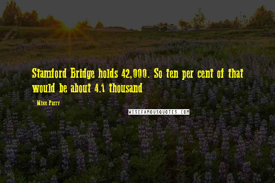 Mike Parry Quotes: Stamford Bridge holds 42,000. So ten per cent of that would be about 4.1 thousand