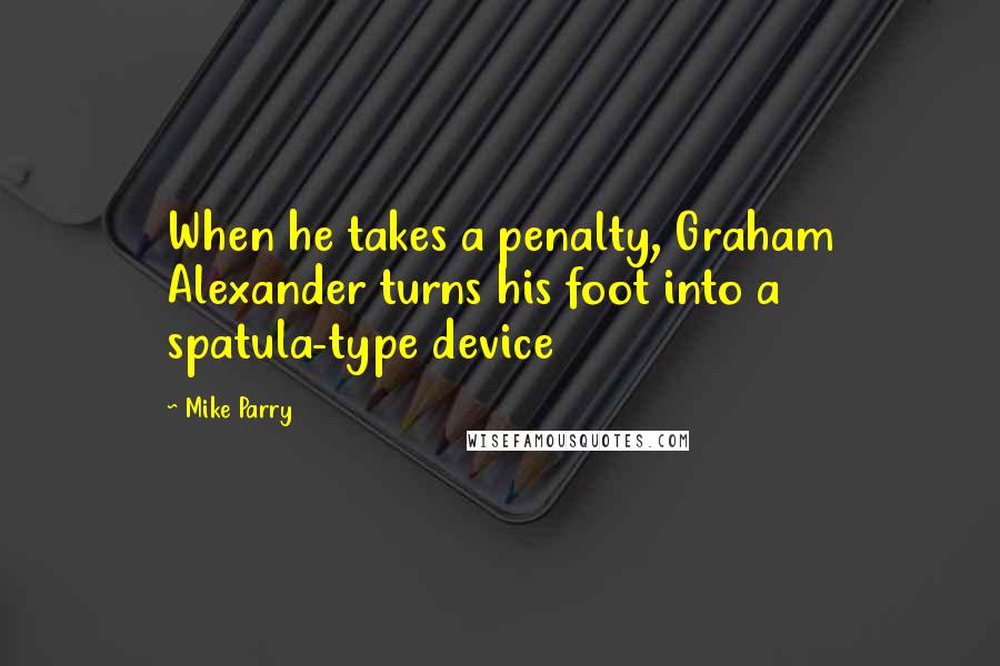 Mike Parry Quotes: When he takes a penalty, Graham Alexander turns his foot into a spatula-type device